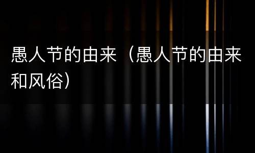 愚人节的由来（愚人节的由来和风俗）