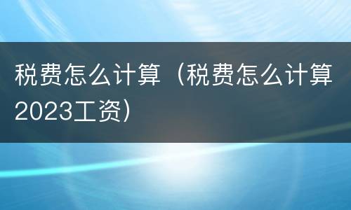 税费怎么计算（税费怎么计算2023工资）
