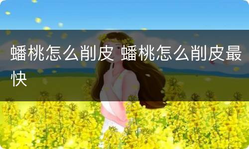 蟠桃怎么削皮 蟠桃怎么削皮最快