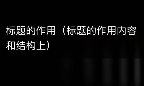 标题的作用（标题的作用内容和结构上）