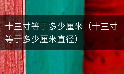 十三寸等于多少厘米（十三寸等于多少厘米直径）