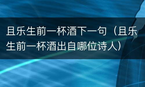 且乐生前一杯酒下一句（且乐生前一杯酒出自哪位诗人）