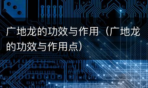 广地龙的功效与作用（广地龙的功效与作用点）