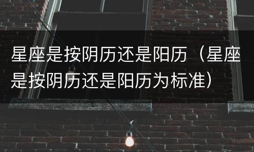 星座是按阴历还是阳历（星座是按阴历还是阳历为标准）