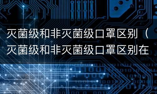 灭菌级和非灭菌级口罩区别（灭菌级和非灭菌级口罩区别在哪）