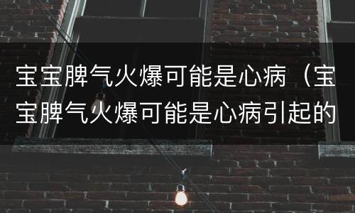 宝宝脾气火爆可能是心病（宝宝脾气火爆可能是心病引起的吗）