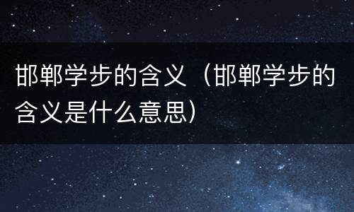 邯郸学步的含义（邯郸学步的含义是什么意思）