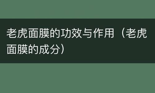 老虎面膜的功效与作用（老虎面膜的成分）