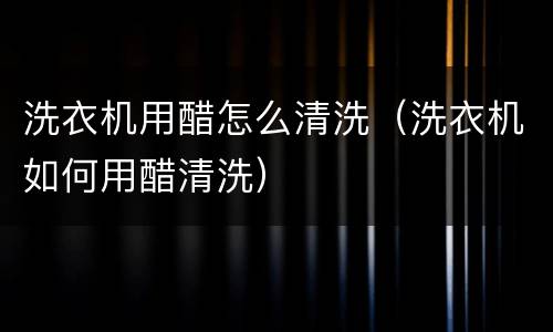 洗衣机用醋怎么清洗（洗衣机如何用醋清洗）