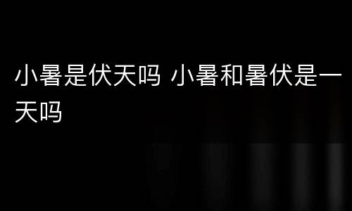 小暑是伏天吗 小暑和暑伏是一天吗