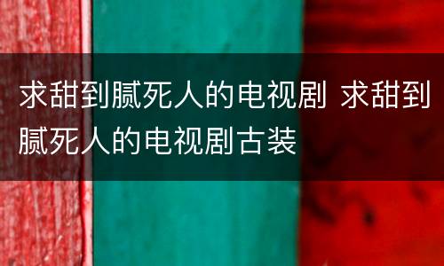 求甜到腻死人的电视剧 求甜到腻死人的电视剧古装