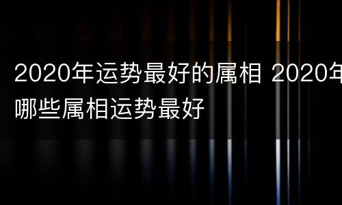 2020年运势最好的属相 2020年哪些属相运势最好