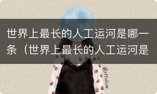 世界上最长的人工运河是哪一条（世界上最长的人工运河是什么运河）