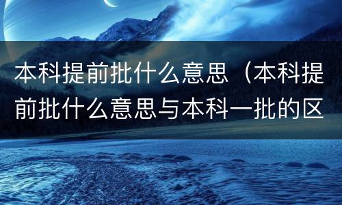 本科提前批什么意思（本科提前批什么意思与本科一批的区别）