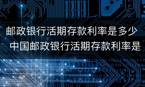 邮政银行活期存款利率是多少 中国邮政银行活期存款利率是多少