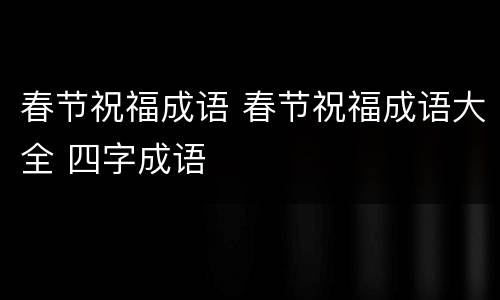 春节祝福成语 春节祝福成语大全 四字成语