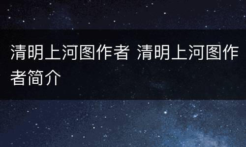 清明上河图作者 清明上河图作者简介