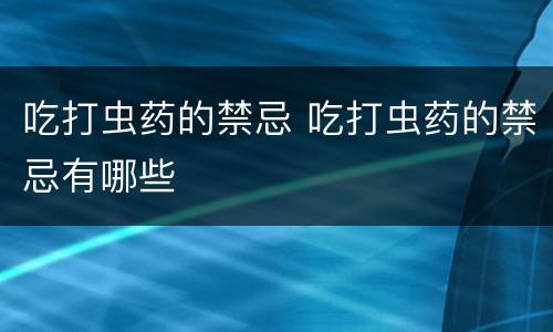 吃打虫药的禁忌 吃打虫药的禁忌有哪些