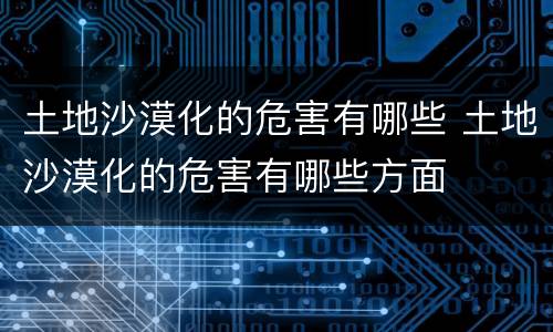 土地沙漠化的危害有哪些 土地沙漠化的危害有哪些方面