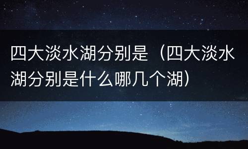 四大淡水湖分别是（四大淡水湖分别是什么哪几个湖）