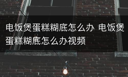 电饭煲蛋糕糊底怎么办 电饭煲蛋糕糊底怎么办视频