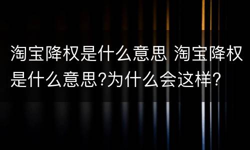 淘宝降权是什么意思 淘宝降权是什么意思?为什么会这样?