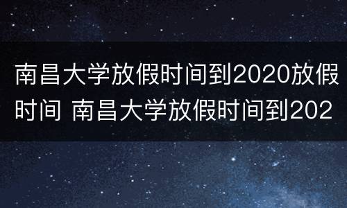 南昌大学放假时间到2020放假时间 南昌大学放假时间到2020放假时间表