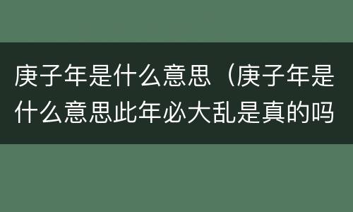庚子年是什么意思（庚子年是什么意思此年必大乱是真的吗）