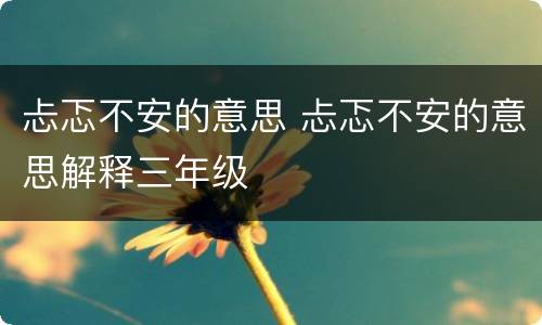 忐忑不安的意思 忐忑不安的意思解释三年级