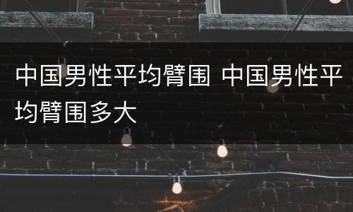 中国男性平均臂围 中国男性平均臂围多大