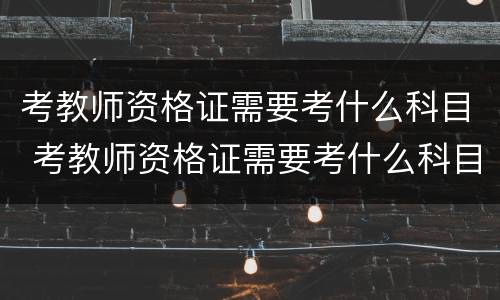 考教师资格证需要考什么科目 考教师资格证需要考什么科目初中