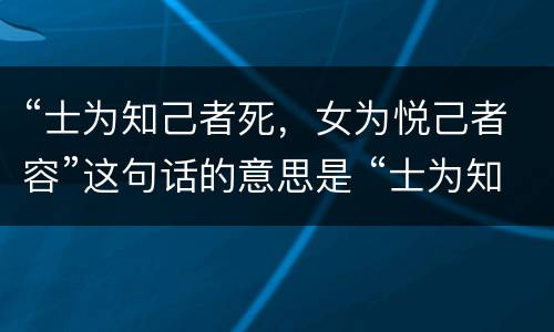 “士为知己者死，女为悦己者容”这句话的意思是 “士为知己者死，女为悦己者容”这句话的意思是什么