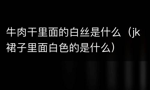 牛肉干里面的白丝是什么（jk裙子里面白色的是什么）