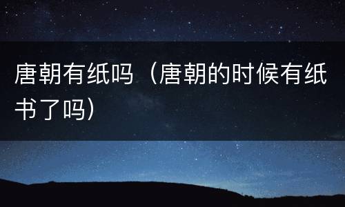唐朝有纸吗（唐朝的时候有纸书了吗）