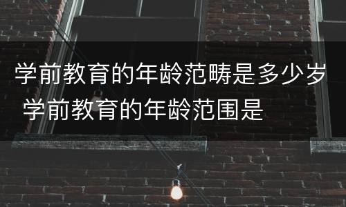 学前教育的年龄范畴是多少岁 学前教育的年龄范围是