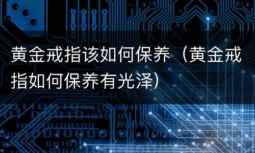 黄金戒指该如何保养（黄金戒指如何保养有光泽）