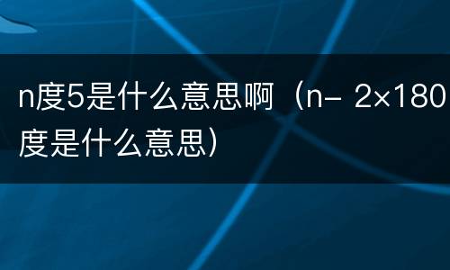 n度5是什么意思啊（n- 2×180度是什么意思）
