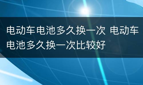 电动车电池多久换一次 电动车电池多久换一次比较好