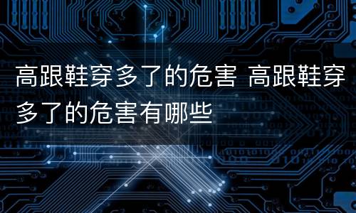 高跟鞋穿多了的危害 高跟鞋穿多了的危害有哪些