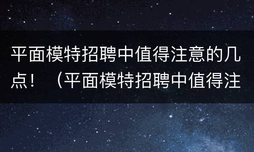 平面模特招聘中值得注意的几点！（平面模特招聘中值得注意的几点内容）