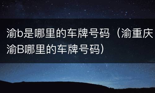 渝b是哪里的车牌号码（渝重庆渝B哪里的车牌号码）
