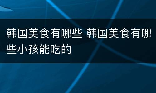 韩国美食有哪些 韩国美食有哪些小孩能吃的