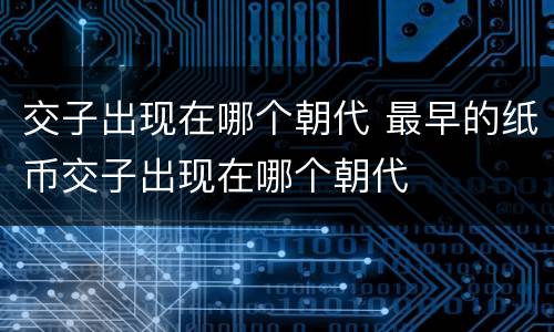交子出现在哪个朝代 最早的纸币交子出现在哪个朝代