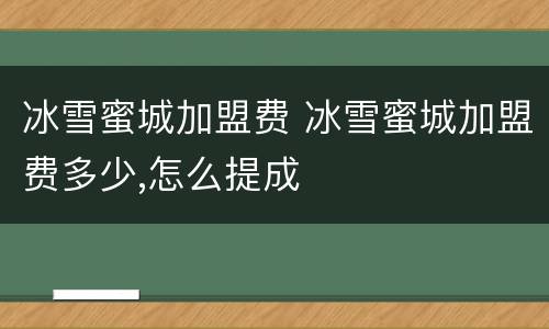 冰雪蜜城加盟费 冰雪蜜城加盟费多少,怎么提成