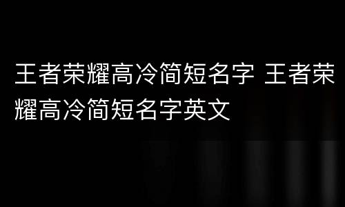 王者荣耀高冷简短名字 王者荣耀高冷简短名字英文