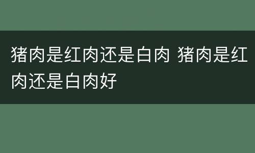 猪肉是红肉还是白肉 猪肉是红肉还是白肉好
