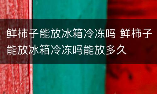 鲜柿子能放冰箱冷冻吗 鲜柿子能放冰箱冷冻吗能放多久