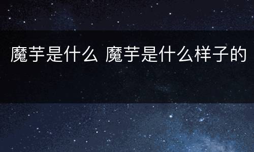 魔芋是什么 魔芋是什么样子的