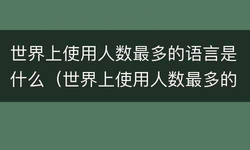 世界上使用人数最多的语言是什么（世界上使用人数最多的语言是什么语言）