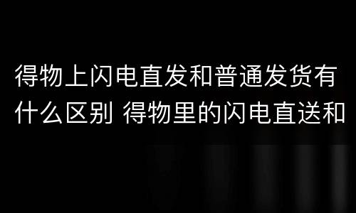 得物上闪电直发和普通发货有什么区别 得物里的闪电直送和普通发货区别